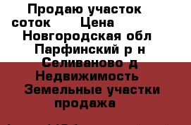 Продаю участок 20 соток .  › Цена ­ 450 000 - Новгородская обл., Парфинский р-н, Селиваново д. Недвижимость » Земельные участки продажа   